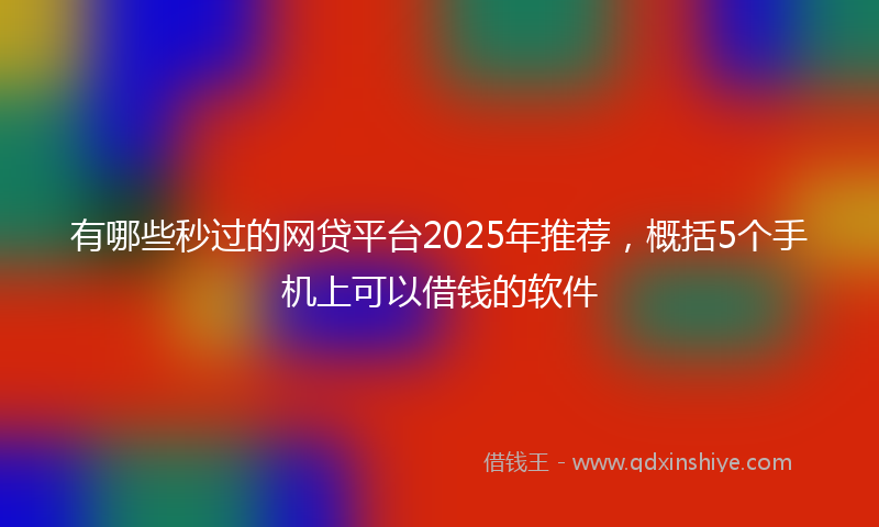 有哪些秒过的网贷平台2025年推荐，概括5个手机上可以借钱的软件