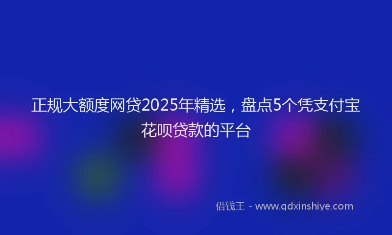 正规大额度网贷2025年精选，盘点5个凭支付宝花呗贷款的平台