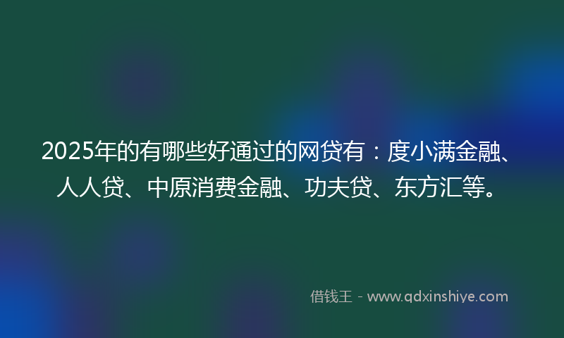 2025年的有哪些好通过的网贷有：度小满金融、人人贷、中原消费金融、功夫贷、东方汇等。