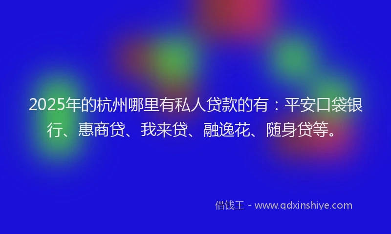 2025年的杭州哪里有私人贷款的有：平安口袋银行、惠商贷、我来贷、融逸花、随身贷等。