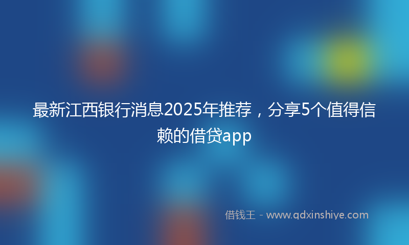 最新江西银行消息2025年推荐，分享5个值得信赖的借贷app