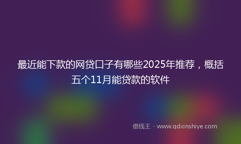 最近能下款的网贷口子有哪些2025年推荐，概括五个11月能贷款的软件