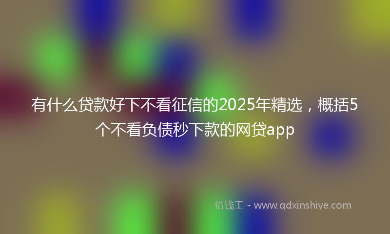 有什么贷款好下不看征信的2025年精选，概括5个不看负债秒下款的网贷app