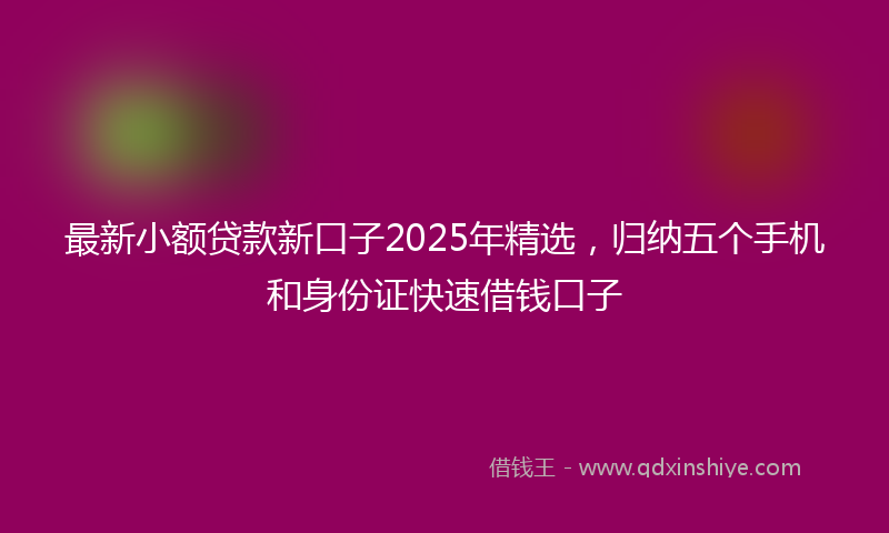 最新小额贷款新口子2025年精选，归纳五个手机和身份证快速借钱口子