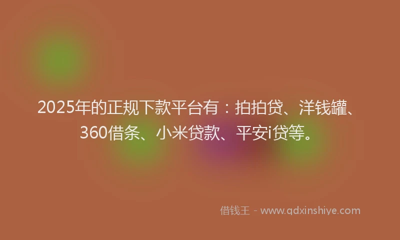2025年的正规下款平台有：拍拍贷、洋钱罐、360借条、小米贷款、平安i贷等。