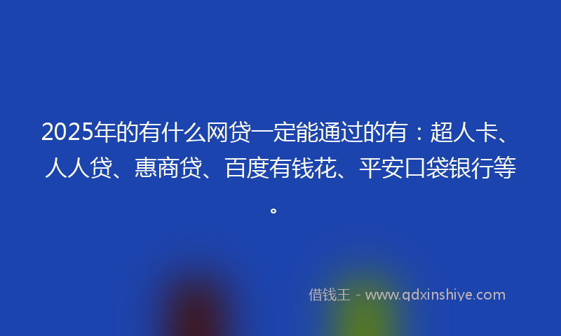2025年的有什么网贷一定能通过的有：超人卡、人人贷、惠商贷、百度有钱花、平安口袋银行等。