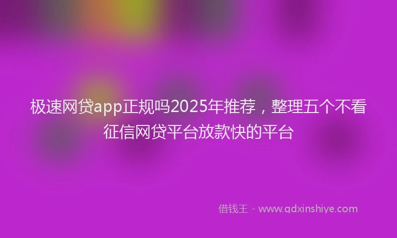 极速网贷app正规吗2025年推荐，整理五个不看征信网贷平台放款快的平台