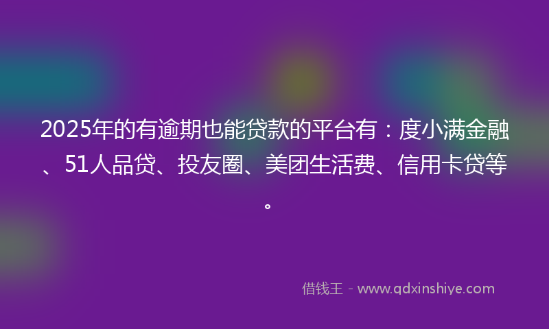2025年的有逾期也能贷款的平台有：度小满金融、51人品贷、投友圈、美团生活费、信用卡贷等。