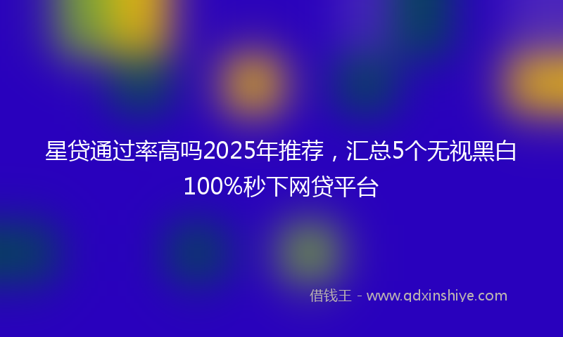 星贷通过率高吗2025年推荐，汇总5个无视黑白100%秒下网贷平台