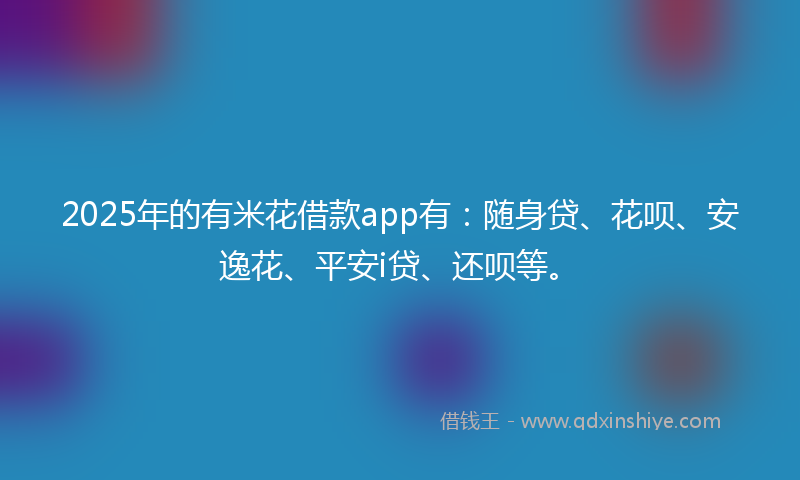 2025年的有米花借款app有：随身贷、花呗、安逸花、平安i贷、还呗等。