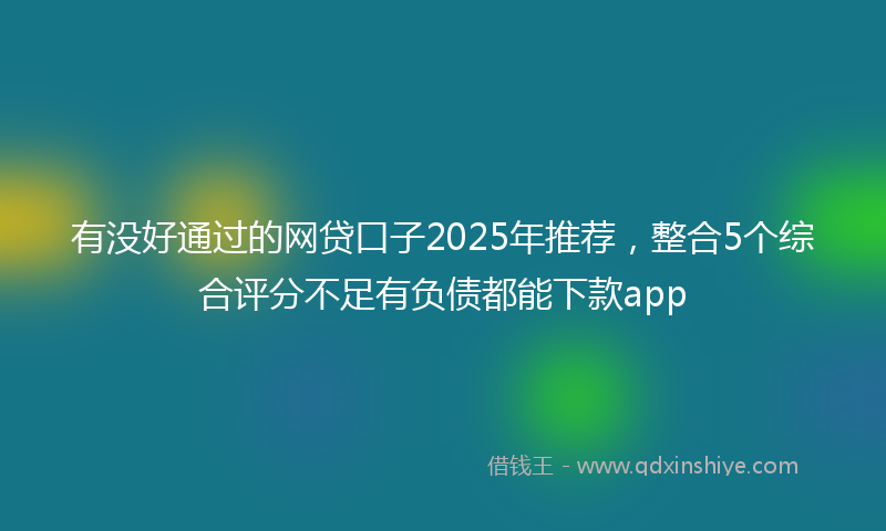 有没好通过的网贷口子2025年推荐，整合5个综合评分不足有负债都能下款app