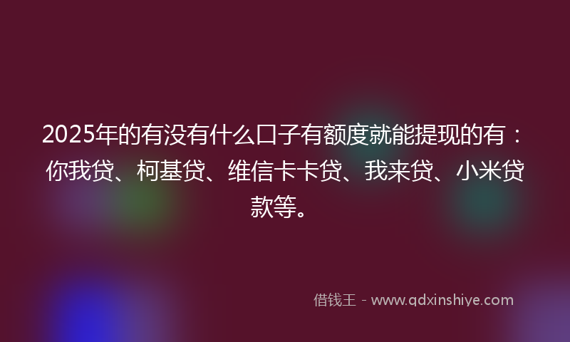 2025年的有没有什么口子有额度就能提现的有：你我贷、柯基贷、维信卡卡贷、我来贷、小米贷款等。