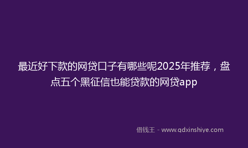 最近好下款的网贷口子有哪些呢2025年推荐，盘点五个黑征信也能贷款的网贷app