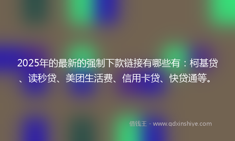 2025年的最新的强制下款链接有哪些有：柯基贷、读秒贷、美团生活费、信用卡贷、快贷通等。