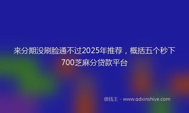 来分期没刷脸通不过2025年推荐，概括五个秒下700芝麻分贷款平台