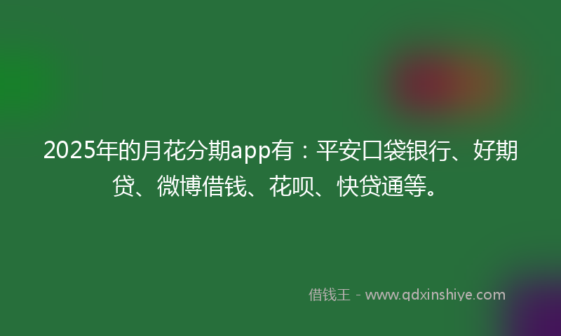 2025年的月花分期app有：平安口袋银行、好期贷、微博借钱、花呗、快贷通等。