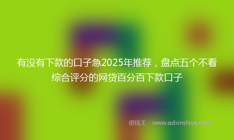 有没有下款的口子急2025年推荐，盘点五个不看综合评分的网贷百分百下款口子