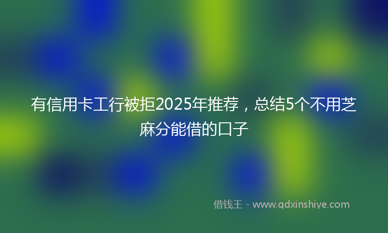 有信用卡工行被拒2025年推荐，总结5个不用芝麻分能借的口子