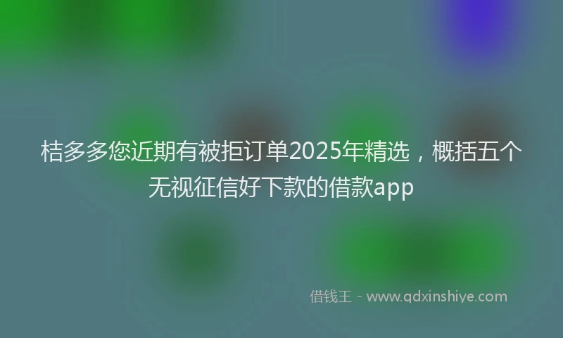 桔多多您近期有被拒订单2025年精选，概括五个无视征信好下款的借款app