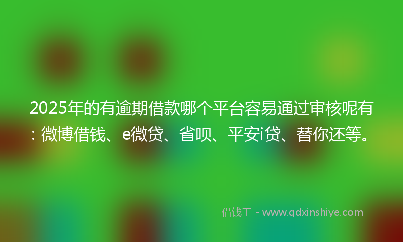 2025年的有逾期借款哪个平台容易通过审核呢有：微博借钱、e微贷、省呗、平安i贷、替你还等。