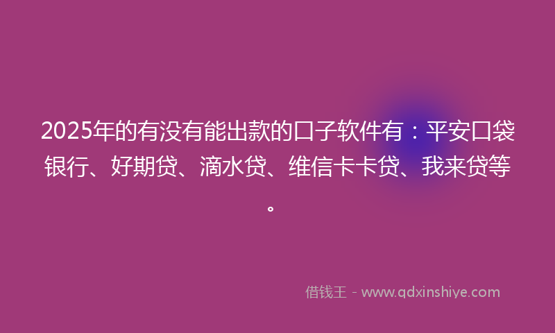 2025年的有没有能出款的口子软件有：平安口袋银行、好期贷、滴水贷、维信卡卡贷、我来贷等。