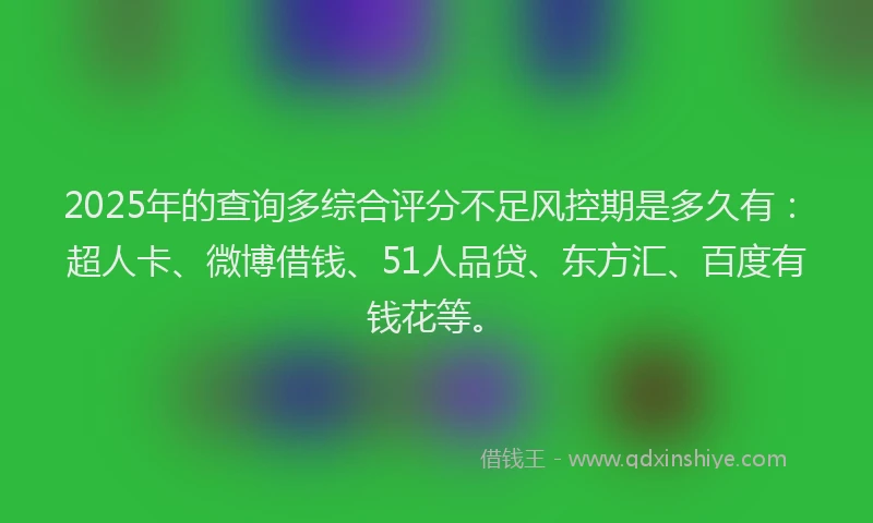 2025年的查询多综合评分不足风控期是多久有：超人卡、微博借钱、51人品贷、东方汇、百度有钱花等。