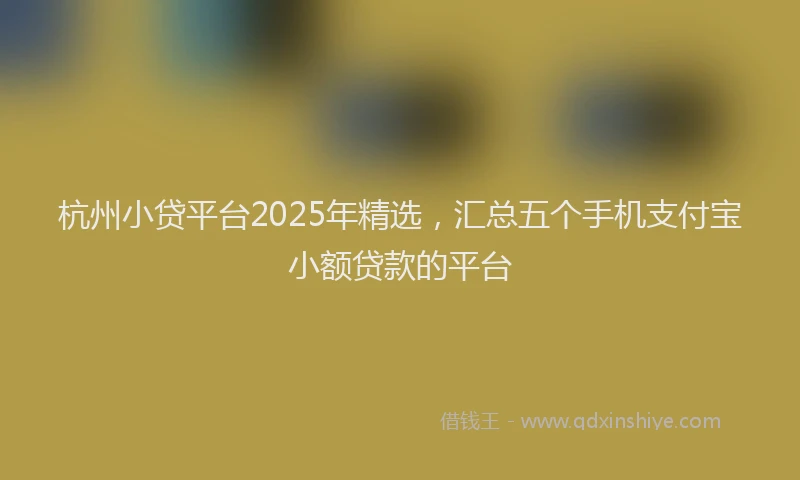 杭州小贷平台2025年精选，汇总五个手机支付宝小额贷款的平台