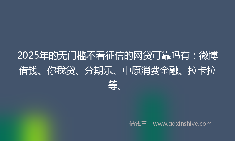 2025年的无门槛不看征信的网贷可靠吗有：微博借钱、你我贷、分期乐、中原消费金融、拉卡拉等。