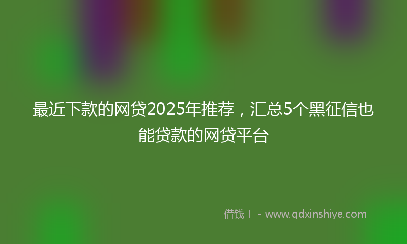 最近下款的网贷2025年推荐，汇总5个黑征信也能贷款的网贷平台