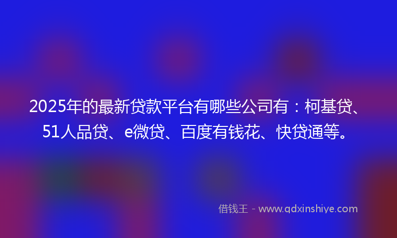 2025年的最新贷款平台有哪些公司有：柯基贷、51人品贷、e微贷、百度有钱花、快贷通等。
