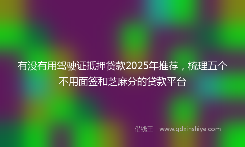 有没有用驾驶证抵押贷款2025年推荐，梳理五个不用面签和芝麻分的贷款平台