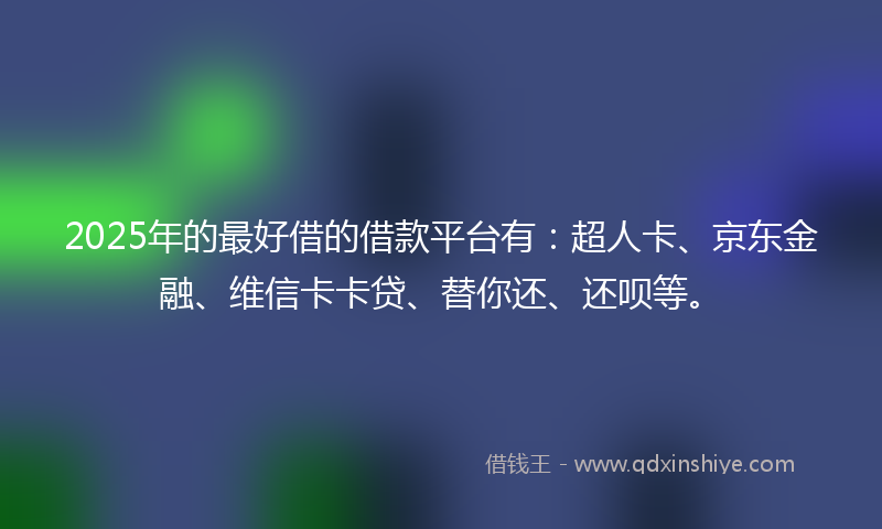 2025年的最好借的借款平台有：超人卡、京东金融、维信卡卡贷、替你还、还呗等。