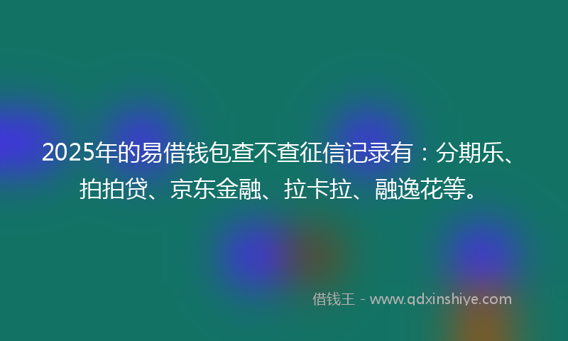 2025年的易借钱包查不查征信记录有：分期乐、拍拍贷、京东金融、拉卡拉、融逸花等。