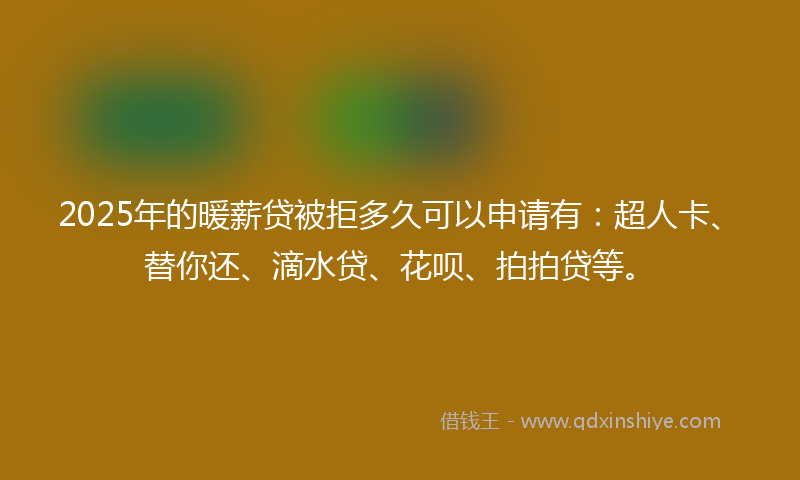 2025年的暖薪贷被拒多久可以申请有：超人卡、替你还、滴水贷、花呗、拍拍贷等。
