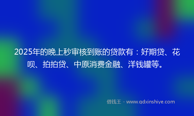 2025年的晚上秒审核到账的贷款有：好期贷、花呗、拍拍贷、中原消费金融、洋钱罐等。