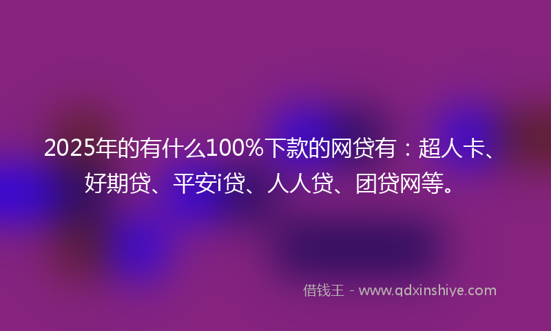 2025年的有什么100%下款的网贷有：超人卡、好期贷、平安i贷、人人贷、团贷网等。