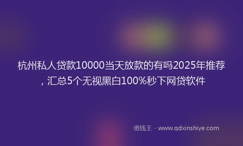 杭州私人贷款10000当天放款的有吗2025年推荐，汇总5个无视黑白100%秒下网贷软件