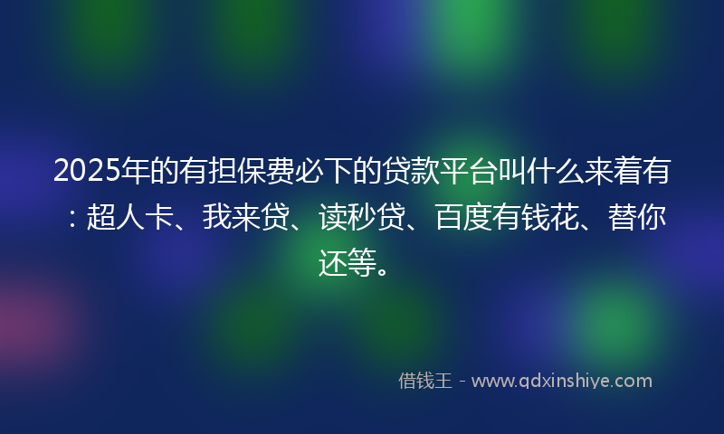 2025年的有担保费必下的贷款平台叫什么来着有：超人卡、我来贷、读秒贷、百度有钱花、替你还等。