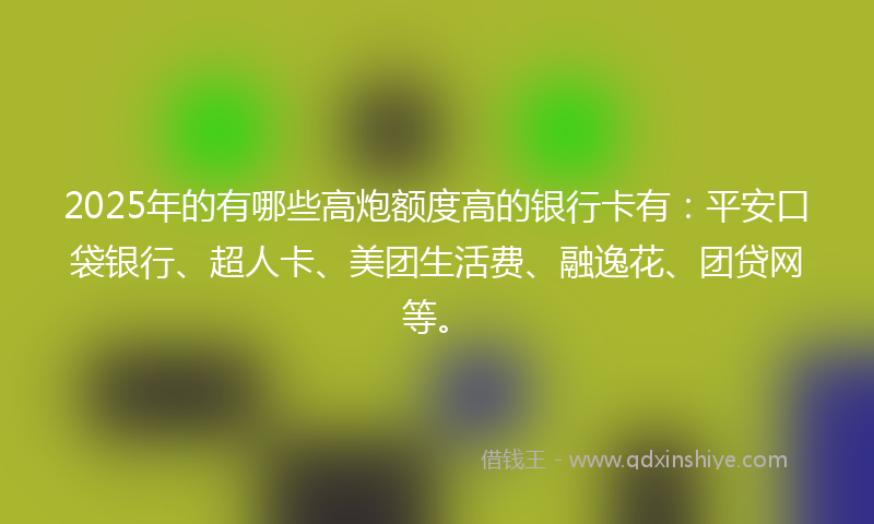 2025年的有哪些高炮额度高的银行卡有：平安口袋银行、超人卡、美团生活费、融逸花、团贷网等。
