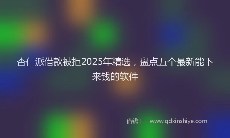 杏仁派借款被拒2025年精选，盘点五个最新能下来钱的软件