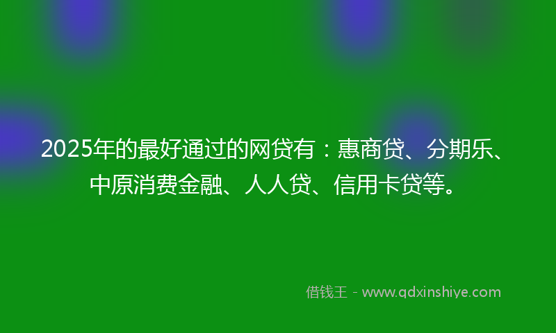 2025年的最好通过的网贷有：惠商贷、分期乐、中原消费金融、人人贷、信用卡贷等。