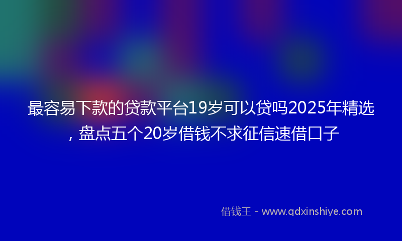 最容易下款的贷款平台19岁可以贷吗2025年精选，盘点五个20岁借钱不求征信速借口子