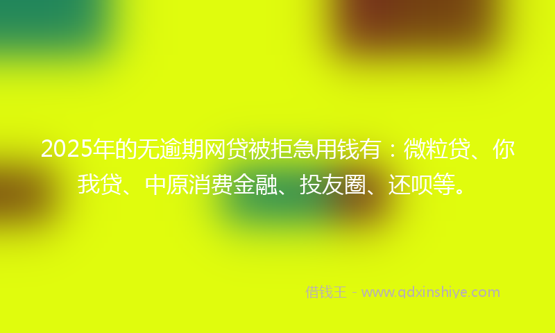 2025年的无逾期网贷被拒急用钱有：微粒贷、你我贷、中原消费金融、投友圈、还呗等。
