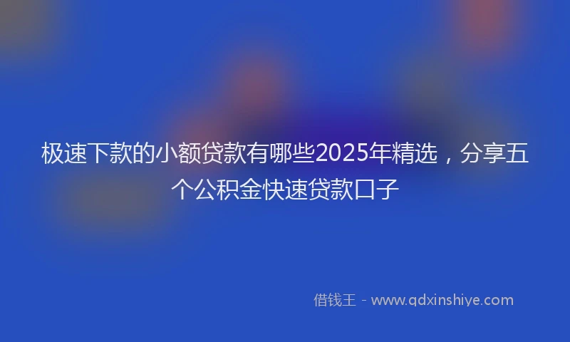 极速下款的小额贷款有哪些2025年精选，分享五个公积金快速贷款口子