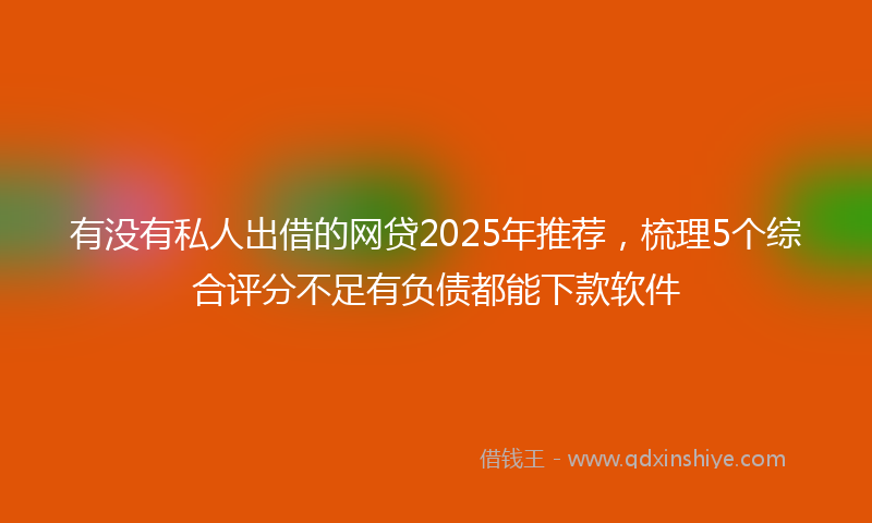 有没有私人出借的网贷2025年推荐，梳理5个综合评分不足有负债都能下款软件