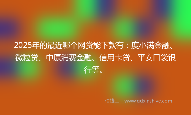 2025年的最近哪个网贷能下款有：度小满金融、微粒贷、中原消费金融、信用卡贷、平安口袋银行等。