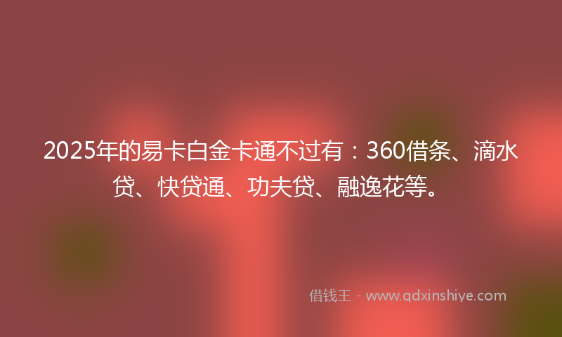 2025年的易卡白金卡通不过有：360借条、滴水贷、快贷通、功夫贷、融逸花等。