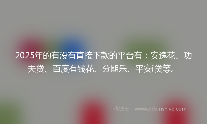 2025年的有没有直接下款的平台有：安逸花、功夫贷、百度有钱花、分期乐、平安i贷等。