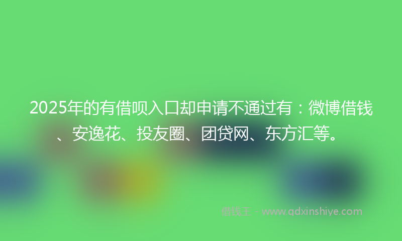 2025年的有借呗入口却申请不通过有：微博借钱、安逸花、投友圈、团贷网、东方汇等。