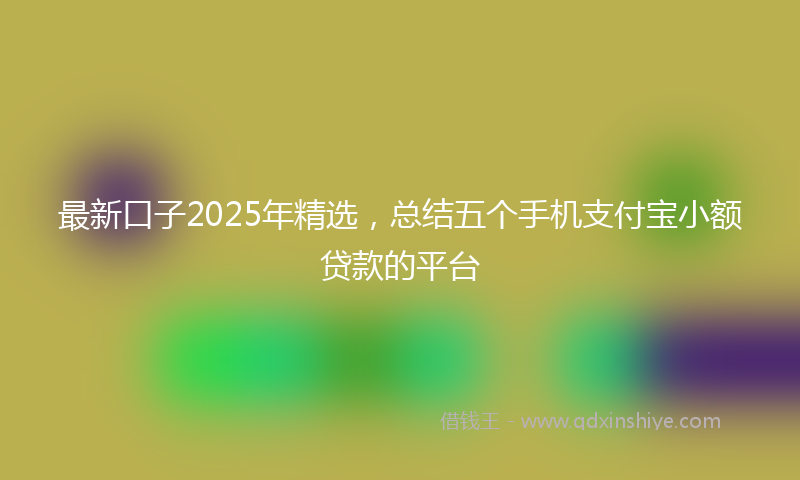 最新口子2025年精选，总结五个手机支付宝小额贷款的平台